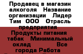 Продавец в магазин алкоголя › Название организации ­ Лидер Тим, ООО › Отрасль предприятия ­ Продукты питания, табак › Минимальный оклад ­ 22 300 - Все города Работа » Вакансии   . Тыва респ.,Ак-Довурак г.